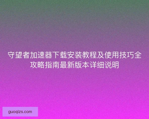 守望者加速器下载安装教程及使用技巧全攻略指南最新版本详细说明