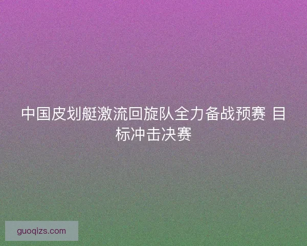 中国皮划艇激流回旋队全力备战预赛 目标冲击决赛