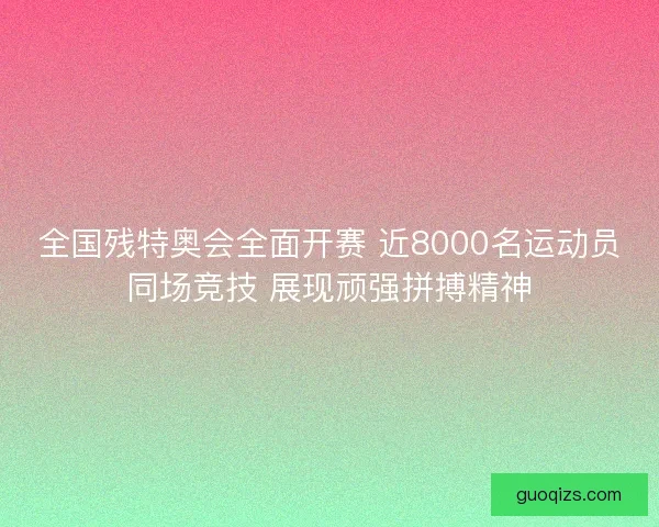 全国残特奥会全面开赛 近8000名运动员同场竞技 展现顽强拼搏精神