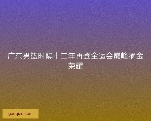 广东男篮时隔十二年再登全运会巅峰摘金荣耀