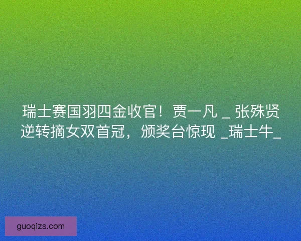 瑞士赛国羽四金收官！贾一凡 _ 张殊贤逆转摘女双首冠，颁奖台惊现 _瑞士牛_