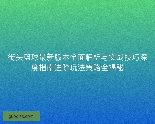 街头篮球最新版本全面解析与实战技巧深度指南进阶玩法策略全揭秘